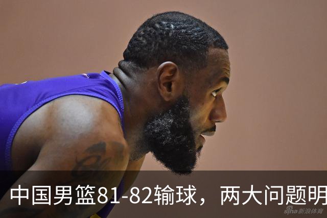 中国男篮81-82输球，两大问题明显，球员评分出炉：焦泊乔9.5分邹阳3.5分